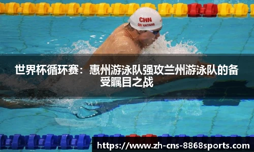 世界杯循环赛:惠州游泳队强攻兰州游泳队的备受瞩目之战