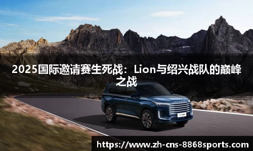 2025国际邀请赛生死战:Lion与绍兴战队的巅峰之战