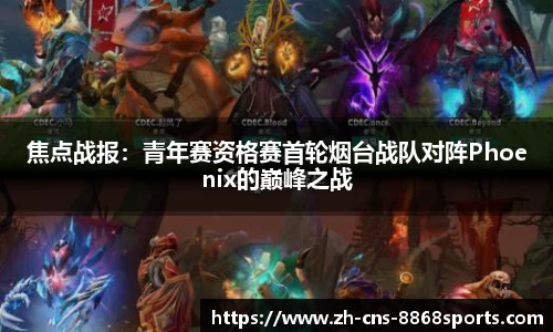焦点战报：青年赛资格赛首轮烟台战队对阵Phoenix的巅峰之战