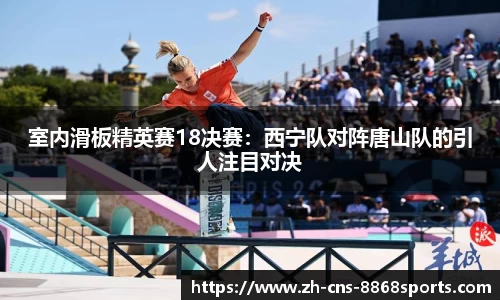 室内滑板精英赛18决赛:西宁队对阵唐山队的引人注目对决