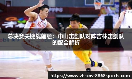 总决赛关键战前瞻：中山击剑队对阵吉林击剑队的配合解析