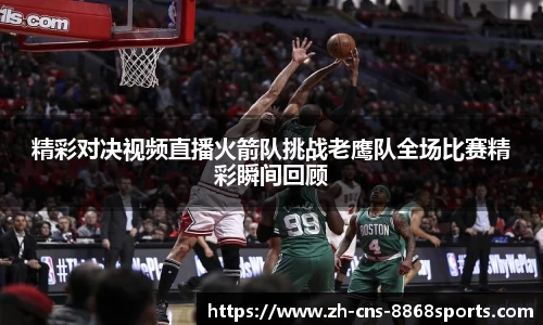 精彩对决视频直播火箭队挑战老鹰队全场比赛精彩瞬间回顾