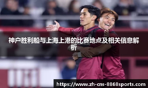 神户胜利船与上海上港的比赛地点及相关信息解析